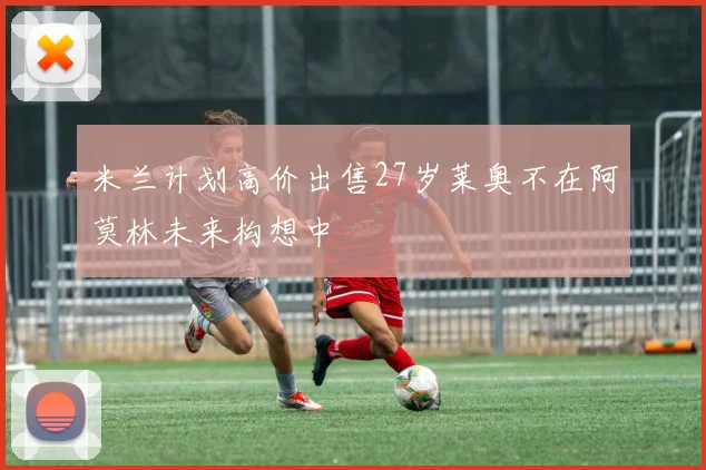 米兰计划高价出售27岁莱奥不在阿莫林未来构想中