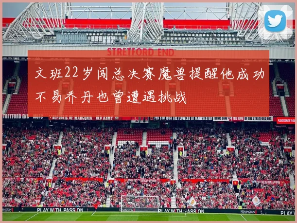 文班22岁闯总决赛魔兽提醒他成功不易乔丹也曾遭遇挑战