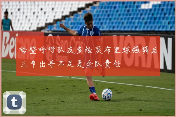 哈登呼吁队友多给莫布里球强调后三节出手不足是全队责任