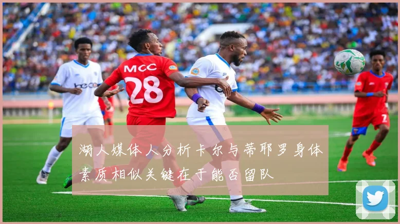 湖人媒体人分析卡尔与蒂耶罗身体素质相似关键在于能否留队
