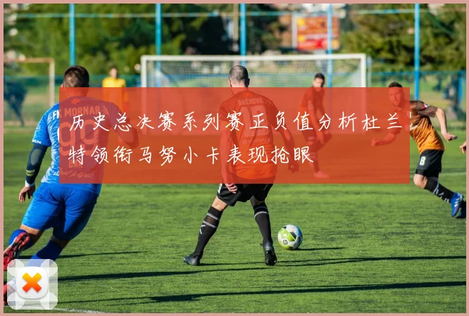 历史总决赛系列赛正负值分析杜兰特领衔马努小卡表现抢眼