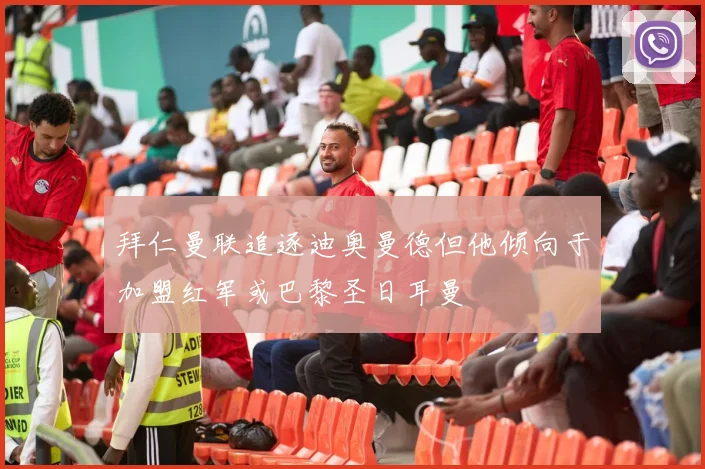 拜仁曼联追逐迪奥曼德但他倾向于加盟红军或巴黎圣日耳曼