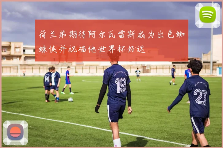 荷兰弟期待阿尔瓦雷斯成为出色蜘蛛侠并祝福他世界杯好运