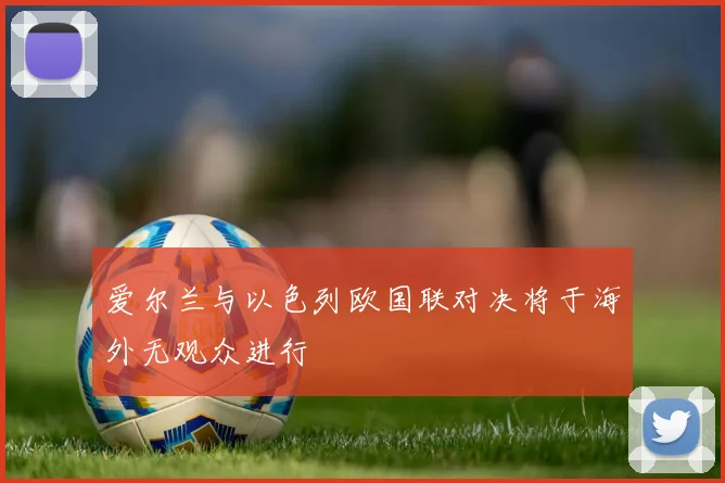 爱尔兰与以色列欧国联对决将于海外无观众进行