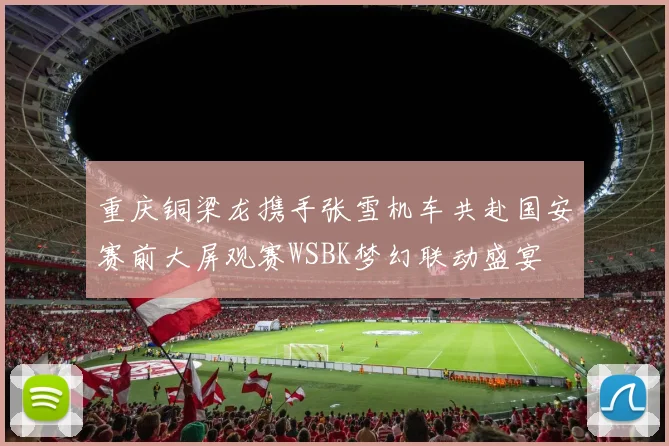 重庆铜梁龙携手张雪机车共赴国安赛前大屏观赛WSBK梦幻联动盛宴