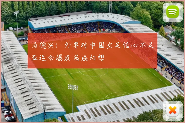 马德兴：外界对中国女足信心不足亚运会爆发或成幻想
