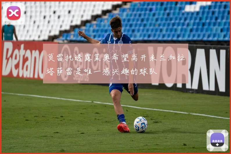 莫雷托透露莱奥希望离开米兰加拉塔萨雷是唯一感兴趣的球队