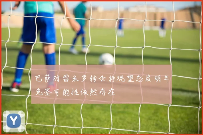 巴萨对雷米罗转会持观望态度明年免签可能性依然存在