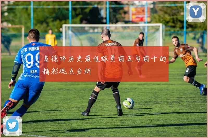 基德评历史最佳球员前五与前十的精彩观点分析