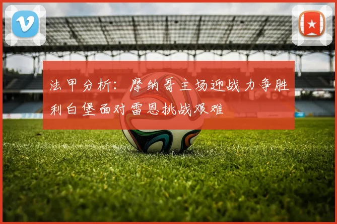 法甲分析：摩纳哥主场迎战力争胜利白堡面对雷恩挑战艰难