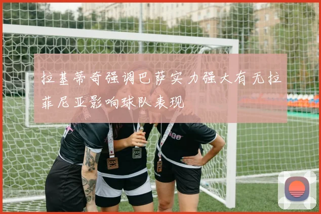 拉基蒂奇强调巴萨实力强大有无拉菲尼亚影响球队表现