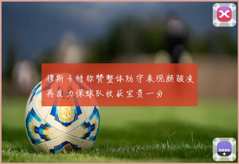 穆斯卡特称赞整体防守表现颜骏凌再度力保球队收获宝贵一分