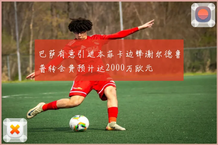 巴萨有意引进本菲卡边锋谢尔德鲁普转会费预计达2000万欧元