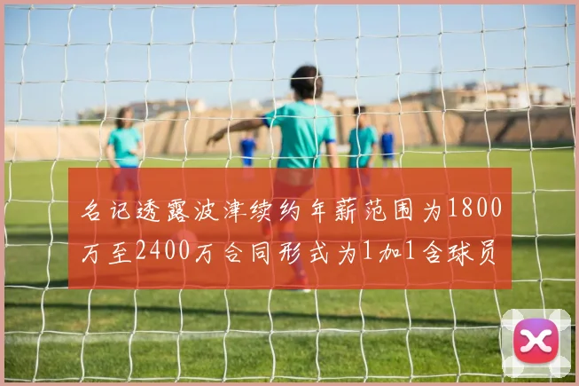 名记透露波津续约年薪范围为1800万至2400万合同形式为1加1含球员选项