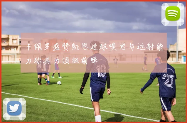 卡佩罗盛赞凯恩进球嗅觉与远射能力称其为顶级前锋