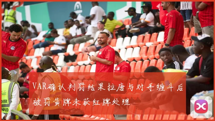 VAR确认判罚结果拉唐与对手缠斗后被罚黄牌未获红牌处理