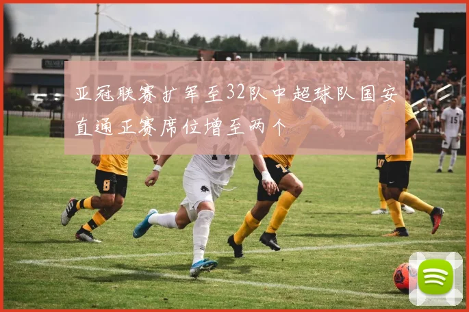 亚冠联赛扩军至32队中超球队国安直通正赛席位增至两个
