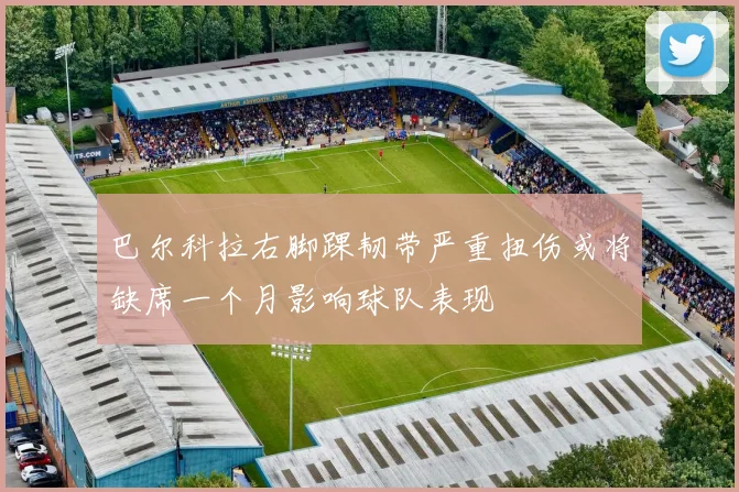 巴尔科拉右脚踝韧带严重扭伤或将缺席一个月影响球队表现