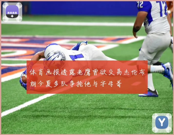 体育画报透露老鹰曾欲交易杰伦布朗今夏多队争抢他与字母哥